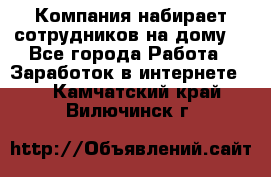 Компания набирает сотрудников на дому  - Все города Работа » Заработок в интернете   . Камчатский край,Вилючинск г.